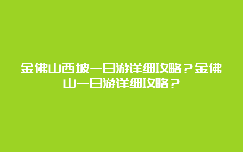 金佛山西坡一日游详细攻略？金佛山一日游详细攻略？