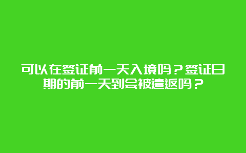 可以在签证前一天入境吗？签证日期的前一天到会被遣返吗？