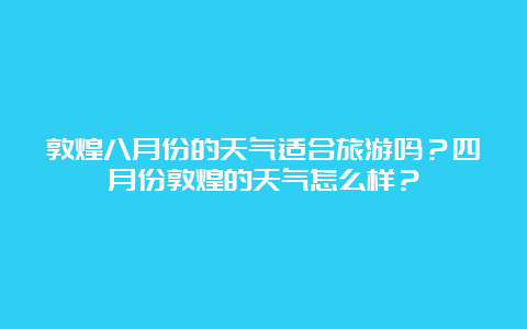 敦煌八月份的天气适合旅游吗？四月份敦煌的天气怎么样？