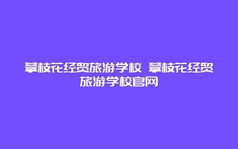 攀枝花经贸旅游学校 攀枝花经贸旅游学校官网