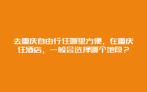 去重庆自由行住哪里方便，在重庆住酒店，一般会选择哪个地段？