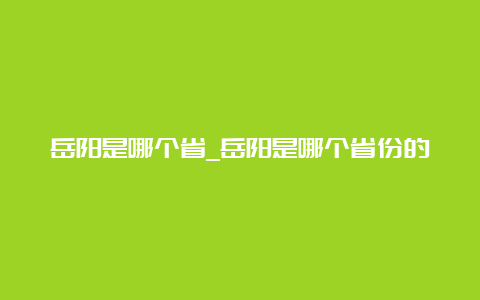 岳阳是哪个省_岳阳是哪个省份的