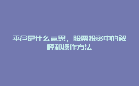 平仓是什么意思，股票投资中的解释和操作方法