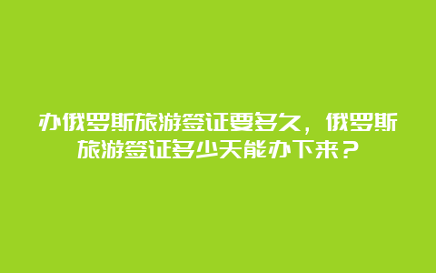 办俄罗斯旅游签证要多久，俄罗斯旅游签证多少天能办下来？