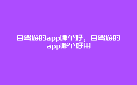 自驾游的app哪个好，自驾游的app哪个好用