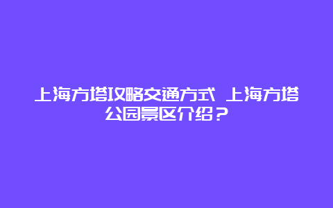 上海方塔攻略交通方式 上海方塔公园景区介绍？