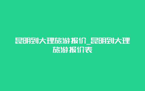 昆明到大理旅游报价_昆明到大理旅游报价表