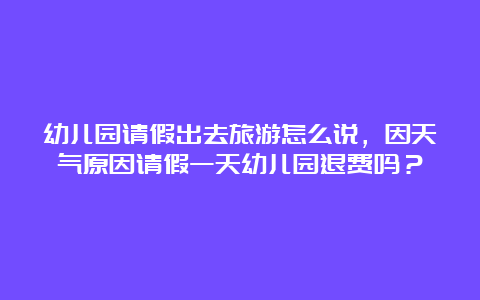 幼儿园请假出去旅游怎么说，因天气原因请假一天幼儿园退费吗？