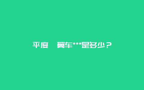 平度鑫翼车***是多少？