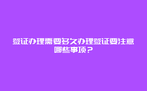 签证办理需要多久办理签证要注意哪些事项？