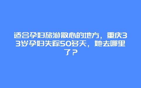 适合孕妇旅游散心的地方，重庆33岁孕妇失踪50多天，她去哪里了？