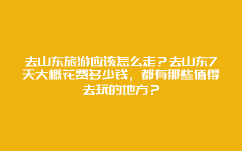 去山东旅游应该怎么走？去山东7天大概花费多少钱，都有那些值得去玩的地方？