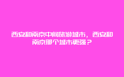 西安和南京中间旅游城市，西安和南京那个城市更强？