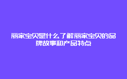 丽家宝贝是什么了解丽家宝贝的品牌故事和产品特点