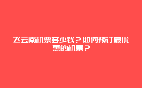 飞云南机票多少钱？如何预订最优惠的机票？