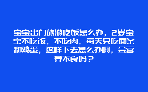 宝宝出门旅游吃饭怎么办，2岁宝宝不吃饭，不吃肉，每天只吃面条和鸡蛋，这样下去怎么办啊，会营养不良吗？