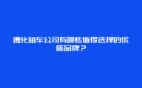 遵化租车公司有哪些值得选择的优质品牌？