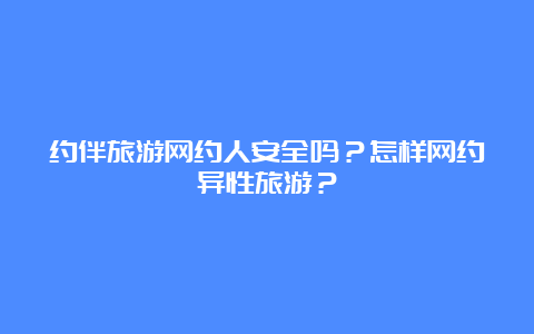 约伴旅游网约人安全吗？怎样网约异性旅游？