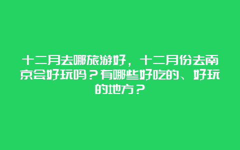 十二月去哪旅游好，十二月份去南京会好玩吗？有哪些好吃的、好玩的地方？