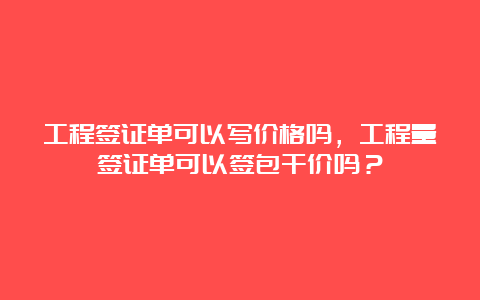 工程签证单可以写价格吗，工程量签证单可以签包干价吗？