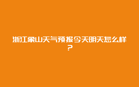 浙江象山天气预报今天明天怎么样？