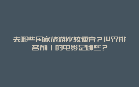 去哪些国家旅游比较便宜？世界排名前十的电影是哪些？