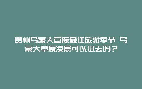 贵州乌蒙大草原最佳旅游季节 乌蒙大草原凌晨可以进去吗？