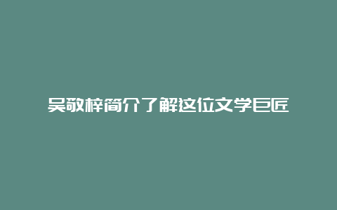 吴敬梓简介了解这位文学巨匠