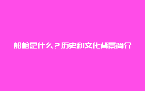 船棺是什么？历史和文化背景简介