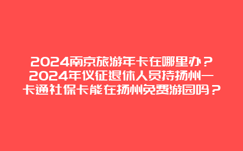 2024南京旅游年卡在哪里办？2024年仪征退休人员持扬州一卡通社保卡能在扬州免费游园吗？