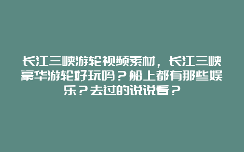 长江三峡游轮视频素材，长江三峡豪华游轮好玩吗？船上都有那些娱乐？去过的说说看？