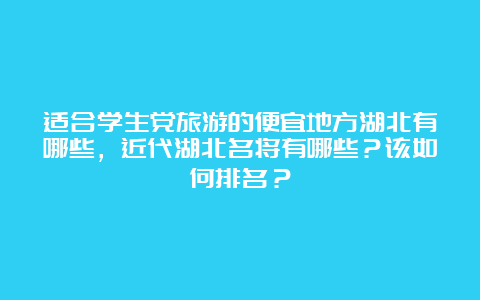 适合学生党旅游的便宜地方湖北有哪些，近代湖北名将有哪些？该如何排名？