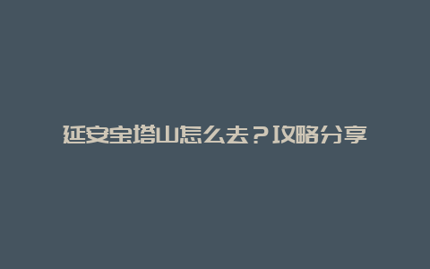 延安宝塔山怎么去？攻略分享