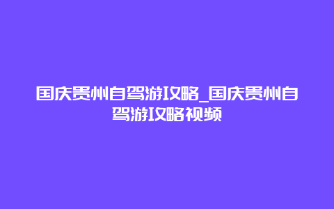 国庆贵州自驾游攻略_国庆贵州自驾游攻略视频