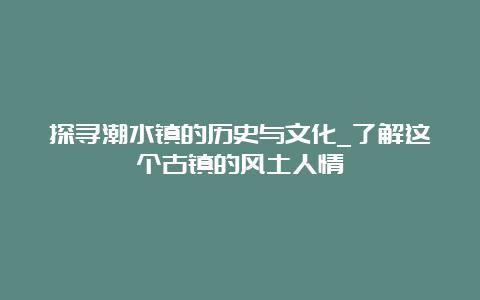 探寻潮水镇的历史与文化_了解这个古镇的风土人情