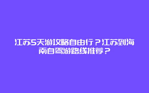 江苏5天游攻略自由行？江苏到海南自驾游路线推荐？