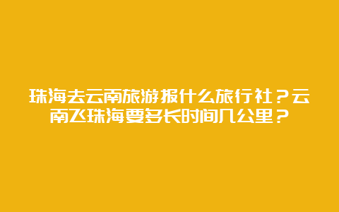 珠海去云南旅游报什么旅行社？云南飞珠海要多长时间几公里？