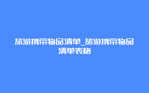 旅游携带物品清单_旅游携带物品清单表格