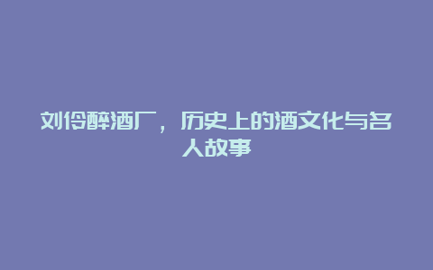 刘伶醉酒厂，历史上的酒文化与名人故事