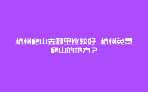 杭州爬山去哪里比较好 杭州免费爬山的地方？