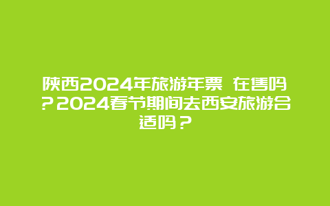 陕西2024年旅游年票 在售吗？2024春节期间去西安旅游合适吗？