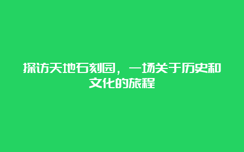 探访天地石刻园，一场关于历史和文化的旅程