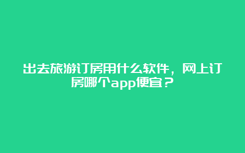 出去旅游订房用什么软件，网上订房哪个app便宜？