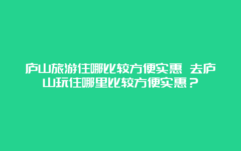 庐山旅游住哪比较方便实惠 去庐山玩住哪里比较方便实惠？