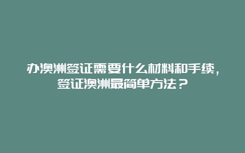 办澳洲签证需要什么材料和手续，签证澳洲最简单方法？