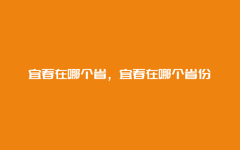 宜春在哪个省，宜春在哪个省份