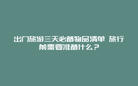 出门旅游三天必备物品清单 旅行前需要准备什么？