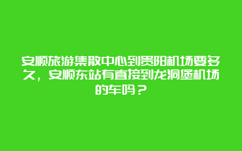 安顺旅游集散中心到贵阳机场要多久，安顺东站有直接到龙洞堡机场的车吗？