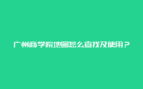 广州商学院地图怎么查找及使用？