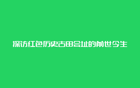 探访红色历史古田会址的前世今生